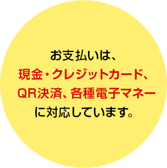 お支払いは、現金・クレジットカード、QR決済、 各種電子マネーに対応しています。